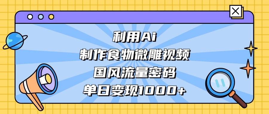 AI 造国风食物微雕视频，掌握流量密码，单日变现轻松破千时点搞钱-网创项目资源站-副业项目-创业项目-搞钱项目时点搞钱