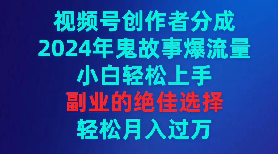 视频号创作者分成，2024年鬼故事爆流量，小白轻松上手，副业的绝佳选择…时点搞钱-网创项目资源站-副业项目-创业项目-搞钱项目时点搞钱