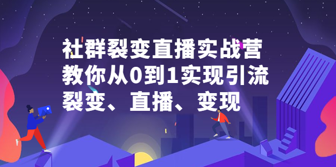 社群裂变直播实战营，教你从0到1实现引流、裂变、直播、变现时点搞钱-网创项目资源站-副业项目-创业项目-搞钱项目时点搞钱