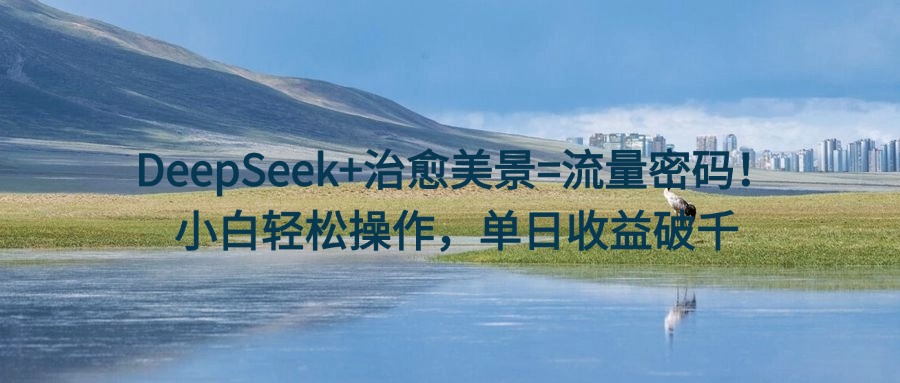 DeepSeek+治愈美景=流量密码!小白轻松操作,单日收益破千时点搞钱-网创项目资源站-副业项目-创业项目-搞钱项目时点搞钱
