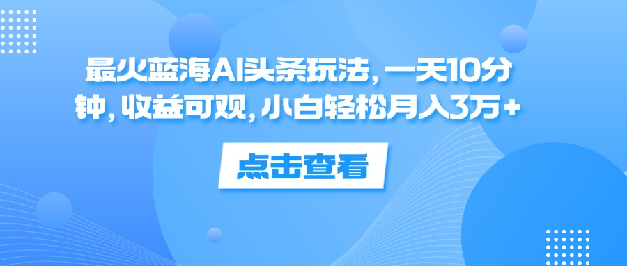 一天10分钟，收益可观，小白轻松月入3万+，最火蓝海AI头条玩法时点搞钱-网创项目资源站-副业项目-创业项目-搞钱项目时点搞钱