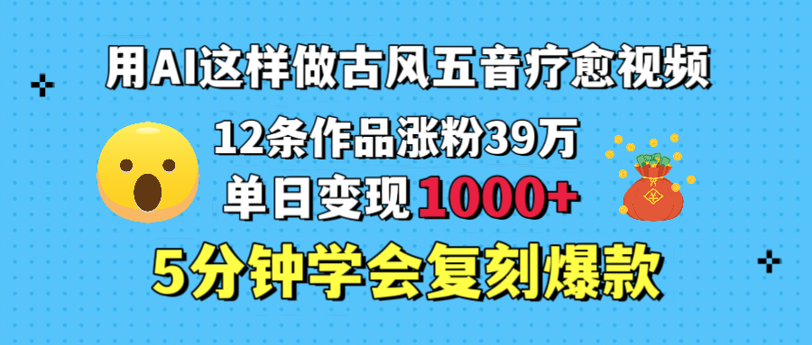 用AI这样做古风五音疗愈视频，12条作品涨粉39万，单日变现1000＋，五分钟学会复刻爆款时点搞钱-网创项目资源站-副业项目-创业项目-搞钱项目时点搞钱