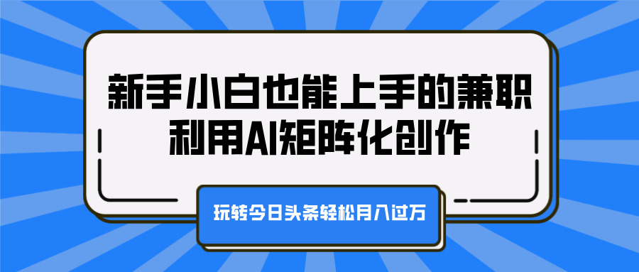 新手小白也能上手的兼职，利用AI矩阵化创作，玩转今日头条轻松月入过万时点搞钱-网创项目资源站-副业项目-创业项目-搞钱项目时点搞钱