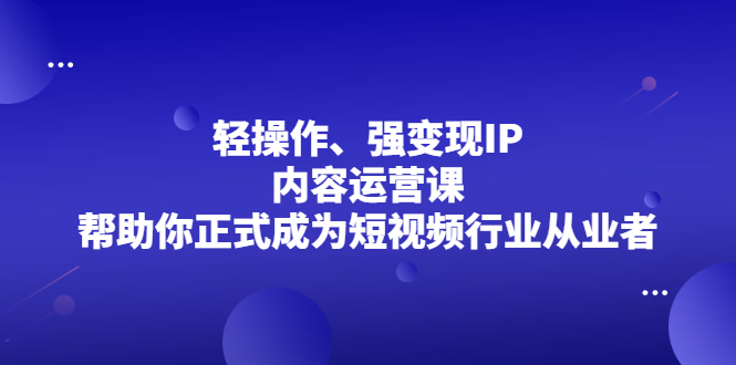 轻操作、强变现IP内容运营课，帮助你正式成为短视频行业从业者时点搞钱-网创项目资源站-副业项目-创业项目-搞钱项目时点搞钱