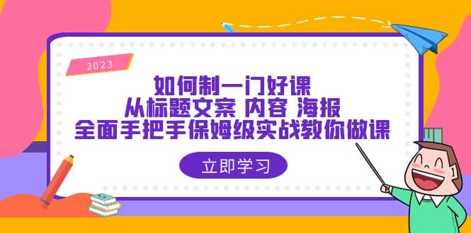 如何制一门·好课：从标题文案 内容 海报，全面手把手保姆级实战教你做课时点搞钱-网创项目资源站-副业项目-创业项目-搞钱项目时点搞钱