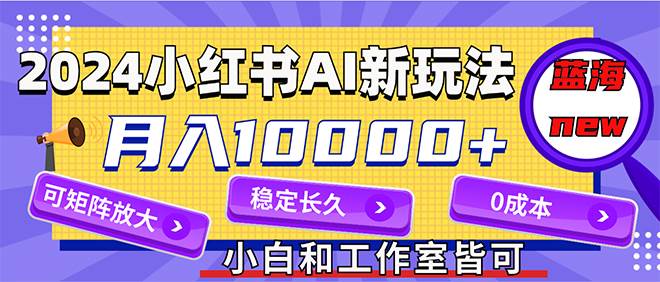2024最新小红薯AI赛道，蓝海项目，月入10000+，0成本，当事业来做，可矩阵时点搞钱-网创项目资源站-副业项目-创业项目-搞钱项目时点搞钱