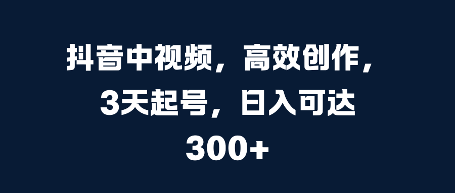 抖音中视频，高效创作，3天起号，日入可达300+时点搞钱-网创项目资源站-副业项目-创业项目-搞钱项目时点搞钱