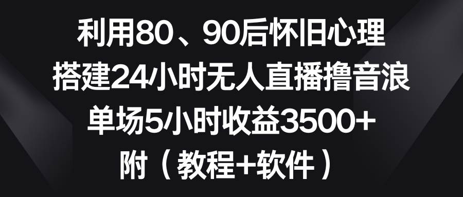 利用80、90后怀旧心理，搭建24小时无人直播撸音浪，单场5小时收益3500+…时点搞钱-网创项目资源站-副业项目-创业项目-搞钱项目时点搞钱