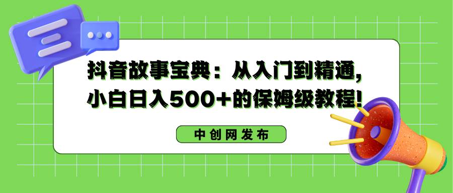 抖音故事宝典：从入门到精通，小白日入500+的保姆级教程！时点搞钱-网创项目资源站-副业项目-创业项目-搞钱项目时点搞钱