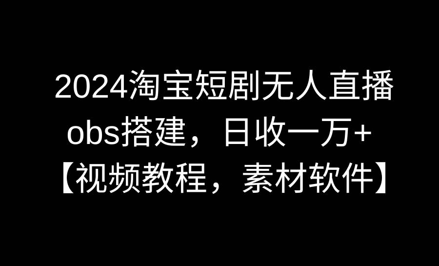 2024淘宝短剧无人直播3.0，obs搭建，日收一万+，【视频教程，附素材软件】时点搞钱-网创项目资源站-副业项目-创业项目-搞钱项目时点搞钱