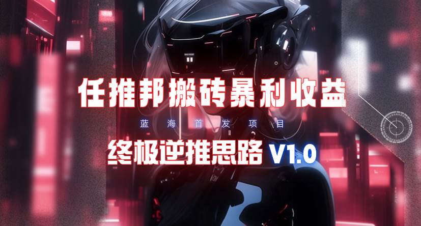 【限时蓝海】任推邦搬砖暴利吃收益_终极逆推思路V1.0时点搞钱-网创项目资源站-副业项目-创业项目-搞钱项目时点搞钱