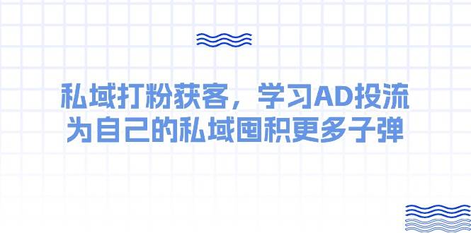 某收费课：私域打粉获客，学习AD投流，为自己的私域囤积更多子弹时点搞钱-网创项目资源站-副业项目-创业项目-搞钱项目时点搞钱