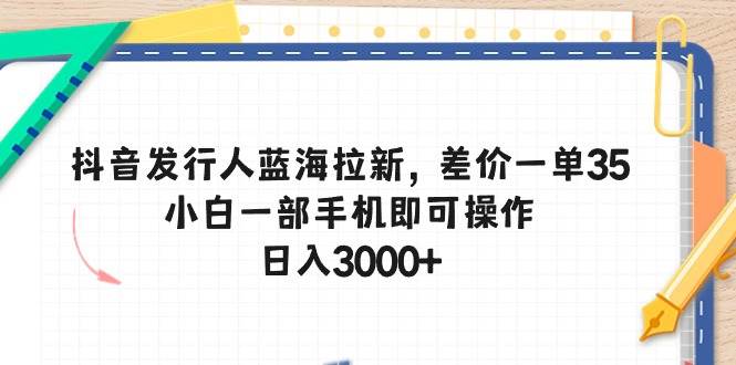 抖音发行人蓝海拉新，差价一单35，小白一部手机即可操作，日入3000+时点搞钱-网创项目资源站-副业项目-创业项目-搞钱项目时点搞钱