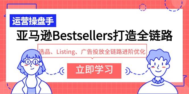 亚马逊Bestsellers打造全链路，选品、Listing、广告投放全链路进阶优化时点搞钱-网创项目资源站-副业项目-创业项目-搞钱项目时点搞钱