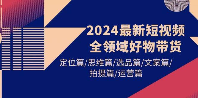 2024最新短视频全领域好物带货 定位篇/思维篇/选品篇/文案篇/拍摄篇/运营篇时点搞钱-网创项目资源站-副业项目-创业项目-搞钱项目时点搞钱