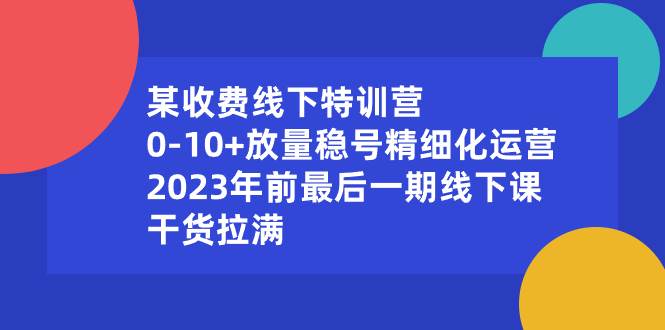 某收费线下特训营：0-10+放量稳号精细化运营，2023年前最后一期线下课，干货拉满时点搞钱-网创项目资源站-副业项目-创业项目-搞钱项目时点搞钱
