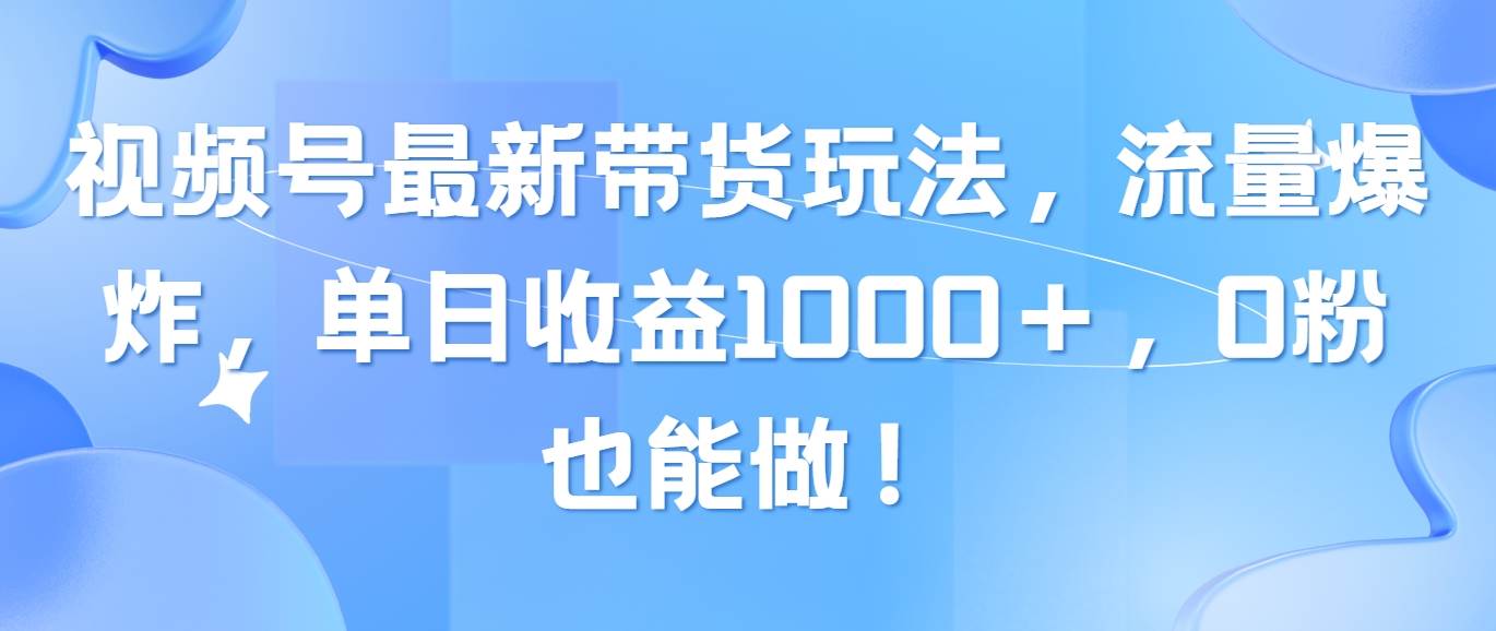 视频号最新带货玩法，流量爆炸，单日收益1000＋，0粉也能做！时点搞钱-网创项目资源站-副业项目-创业项目-搞钱项目时点搞钱