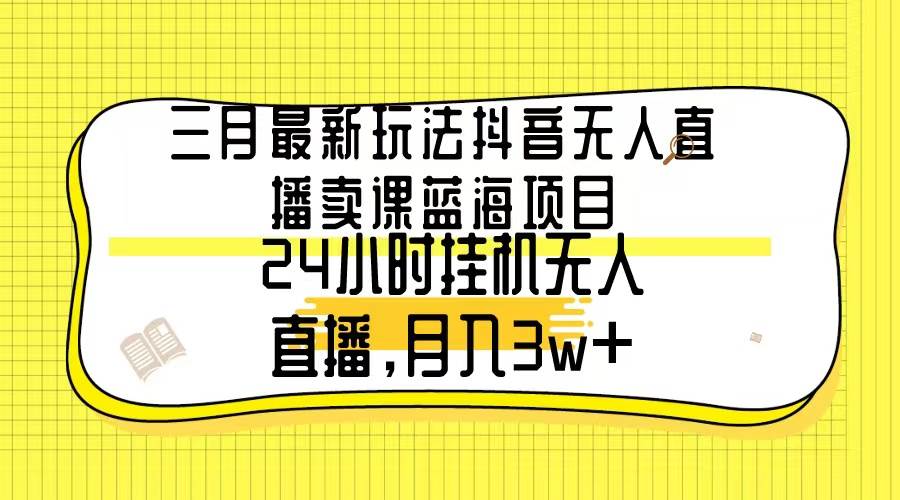 三月最新玩法抖音无人直播卖课蓝海项目，24小时无人直播，月入3w+时点搞钱-网创项目资源站-副业项目-创业项目-搞钱项目时点搞钱