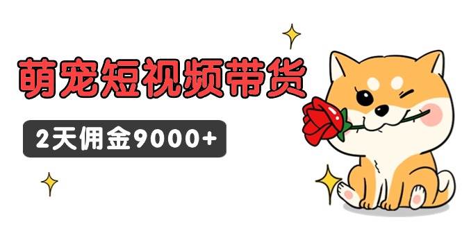 东哲日记·萌宠短视频带货，2天佣金9000+时点搞钱-网创项目资源站-副业项目-创业项目-搞钱项目时点搞钱