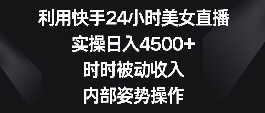 利用快手24小时美女直播，实操日入4500+，时时被动收入，内部姿势操作时点搞钱-网创项目资源站-副业项目-创业项目-搞钱项目时点搞钱