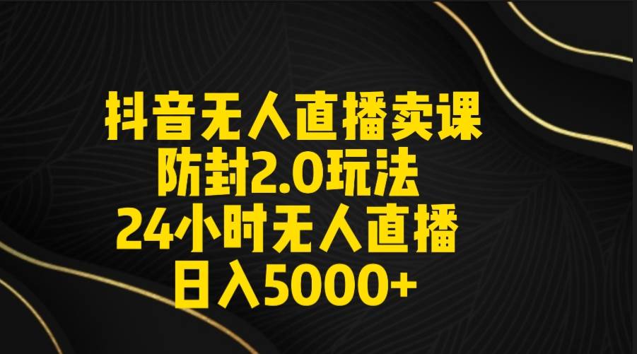 抖音无人直播卖课防封2.0玩法 打造日不落直播间 日入5000+附直播素材+音频时点搞钱-网创项目资源站-副业项目-创业项目-搞钱项目时点搞钱