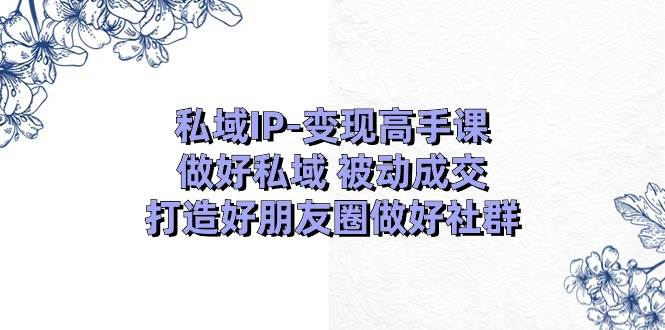 私域IP-变现高手课：做好私域 被动成交，打造好朋友圈做好社群（18节）时点搞钱-网创项目资源站-副业项目-创业项目-搞钱项目时点搞钱