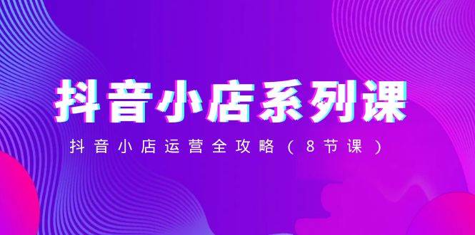 抖音小店-系列课，抖音小店运营全攻略（8节课）时点搞钱-网创项目资源站-副业项目-创业项目-搞钱项目时点搞钱