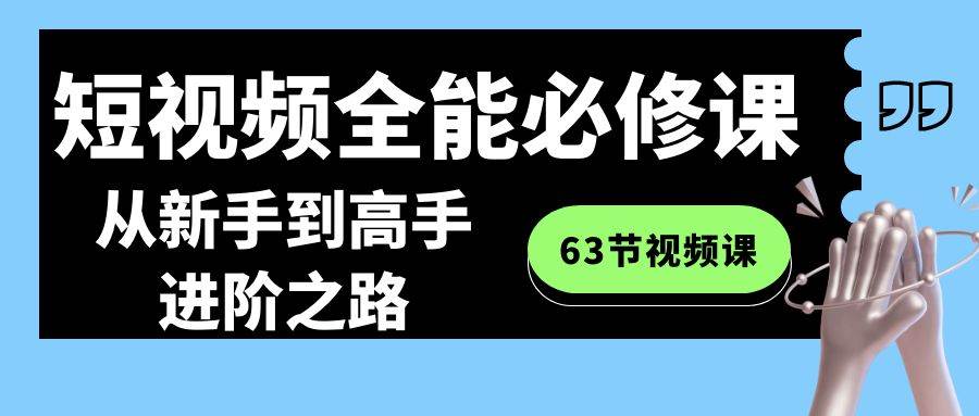 短视频-全能必修课程：从新手到高手进阶之路（63节视频课）时点搞钱-网创项目资源站-副业项目-创业项目-搞钱项目时点搞钱