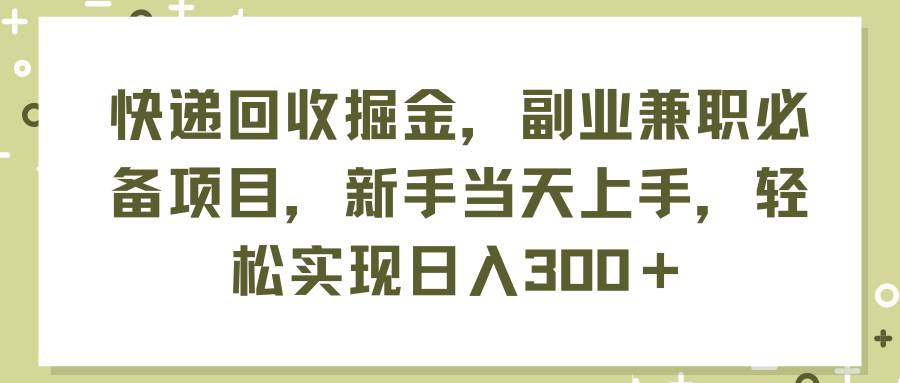 快递回收掘金，副业兼职必备项目，新手当天上手，轻松实现日入300＋时点搞钱-网创项目资源站-副业项目-创业项目-搞钱项目时点搞钱