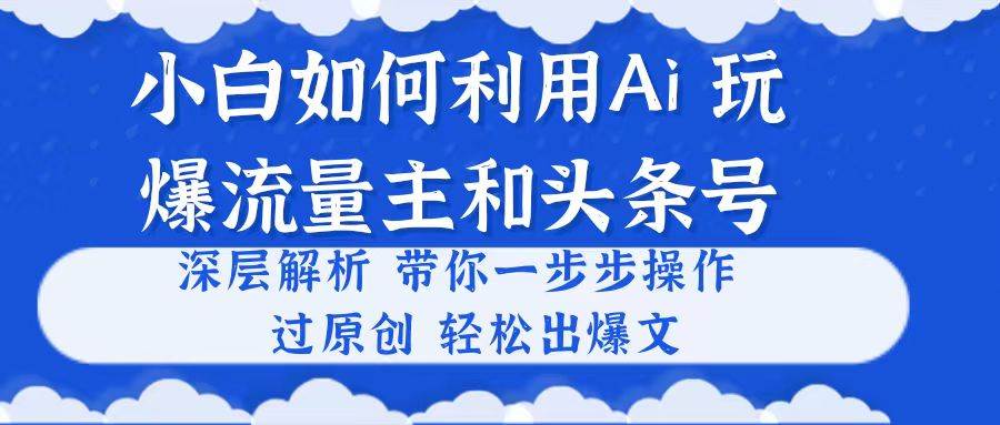 小白如何利用Ai，完爆流量主和头条号 深层解析，一步步操作，过原创出爆文时点搞钱-网创项目资源站-副业项目-创业项目-搞钱项目时点搞钱