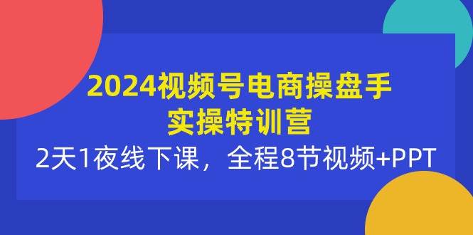 2024视频号电商操盘手实操特训营：2天1夜线下课，全程8节视频+PPT时点搞钱-网创项目资源站-副业项目-创业项目-搞钱项目时点搞钱