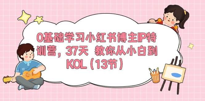 0基础学习小红书博主IP特训营，37天 教你从小白到KOL（13节）时点搞钱-网创项目资源站-副业项目-创业项目-搞钱项目时点搞钱