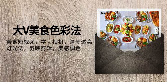 大V-美食色彩法，美食短视频 学习相机 清晰透亮灯光法 剪映剪辑 美感调色时点搞钱-网创项目资源站-副业项目-创业项目-搞钱项目时点搞钱