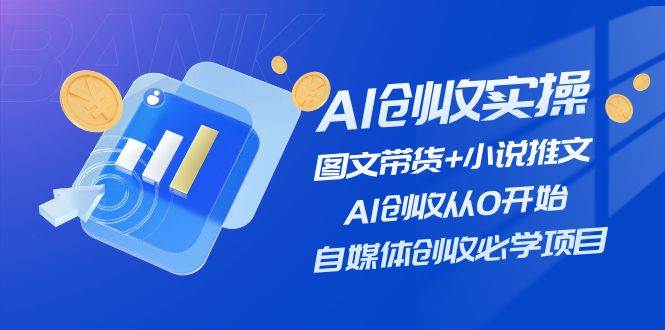 AI创收实操—图文带货+小说推文，AI创收从0开始，自媒体创收必学项目时点搞钱-网创项目资源站-副业项目-创业项目-搞钱项目时点搞钱