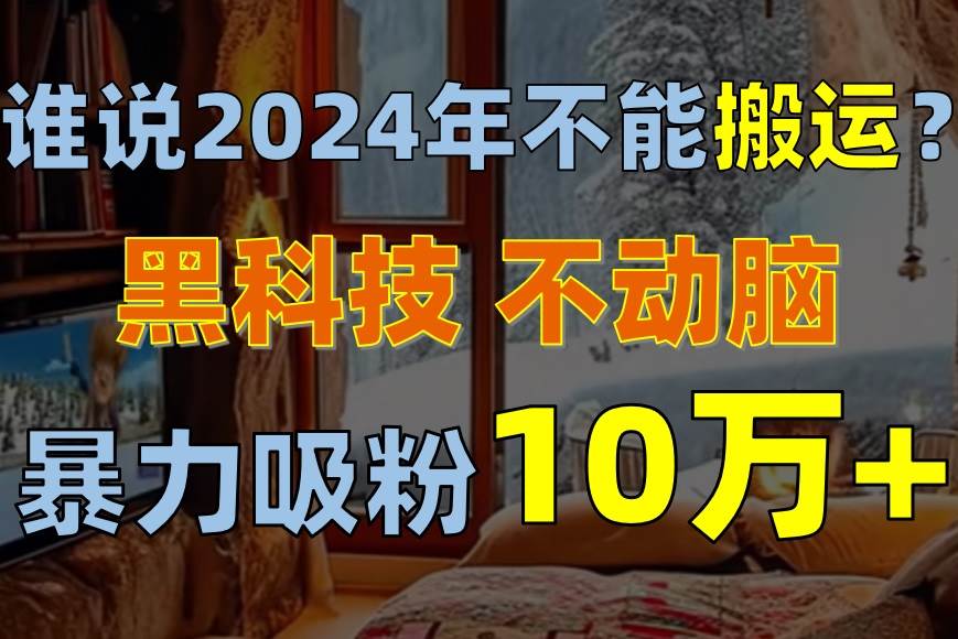 谁说2024年不能搬运？只动手不动脑，自媒体平台单月暴力涨粉10000+时点搞钱-网创项目资源站-副业项目-创业项目-搞钱项目时点搞钱