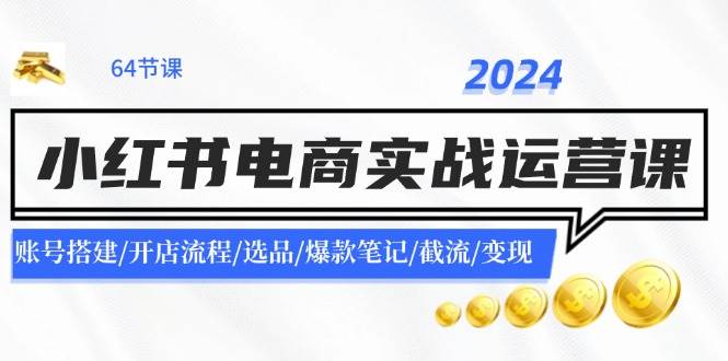 2024小红书电商实战运营课：账号搭建/开店流程/选品/爆款笔记/截流/变现时点搞钱-网创项目资源站-副业项目-创业项目-搞钱项目时点搞钱