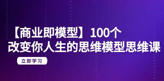 【商业 即模型】100个-改变你人生的思维模型思维课-20节-无水印时点搞钱-网创项目资源站-副业项目-创业项目-搞钱项目时点搞钱