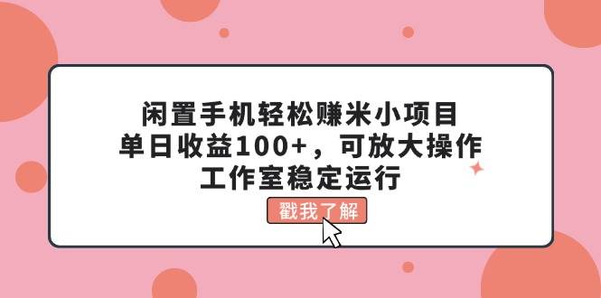 闲置手机轻松赚米小项目，单日收益100+，可放大操作，工作室稳定运行时点搞钱-网创项目资源站-副业项目-创业项目-搞钱项目时点搞钱