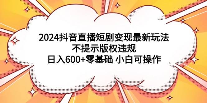 2024抖音直播短剧变现最新玩法，不提示版权违规 日入600+零基础 小白可操作时点搞钱-网创项目资源站-副业项目-创业项目-搞钱项目时点搞钱