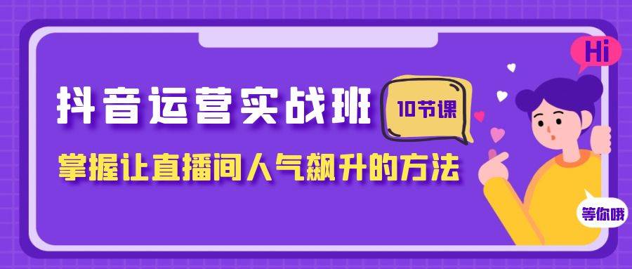 抖音运营实战班，掌握让直播间人气飙升的方法（10节课）时点搞钱-网创项目资源站-副业项目-创业项目-搞钱项目时点搞钱