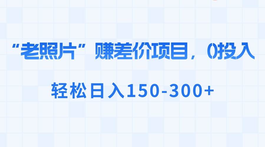 “老照片”赚差价，0投入，轻松日入150-300+时点搞钱-网创项目资源站-副业项目-创业项目-搞钱项目时点搞钱