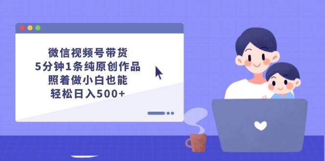 微信视频号带货，5分钟1条纯原创作品，照着做小白也能轻松日入500+时点搞钱-网创项目资源站-副业项目-创业项目-搞钱项目时点搞钱