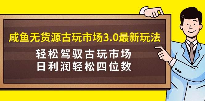 咸鱼无货源古玩市场3.0最新玩法，轻松驾驭古玩市场，日利润轻松四位数！…时点搞钱-网创项目资源站-副业项目-创业项目-搞钱项目时点搞钱
