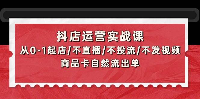 抖店运营实战课：从0-1起店/不直播/不投流/不发视频/商品卡自然流出单时点搞钱-网创项目资源站-副业项目-创业项目-搞钱项目时点搞钱