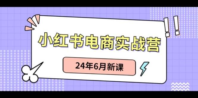 小红书电商实战营：小红书笔记带货和无人直播，24年6月新课时点搞钱-网创项目资源站-副业项目-创业项目-搞钱项目时点搞钱