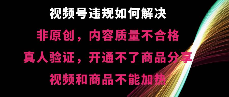 视频号【非原创，内容质量不合格，真人验证，开通不了商品分享功能，视频和商品不能加热】违规如何解决时点搞钱-网创项目资源站-副业项目-创业项目-搞钱项目时点搞钱