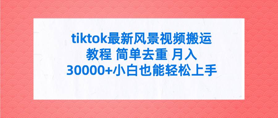 tiktok最新风景视频搬运教程 简单去重 月入30000+附全套工具时点搞钱-网创项目资源站-副业项目-创业项目-搞钱项目时点搞钱
