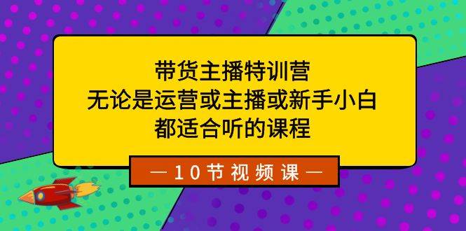 带货主播特训营：无论是运营或主播或新手小白，都适合听的课程时点搞钱-网创项目资源站-副业项目-创业项目-搞钱项目时点搞钱