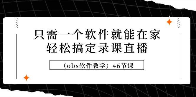 只需一个软件就能在家轻松搞定录课直播（obs软件教学）46节课时点搞钱-网创项目资源站-副业项目-创业项目-搞钱项目时点搞钱
