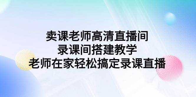 卖课老师高清直播间 录课间搭建教学，老师在家轻松搞定录课直播时点搞钱-网创项目资源站-副业项目-创业项目-搞钱项目时点搞钱